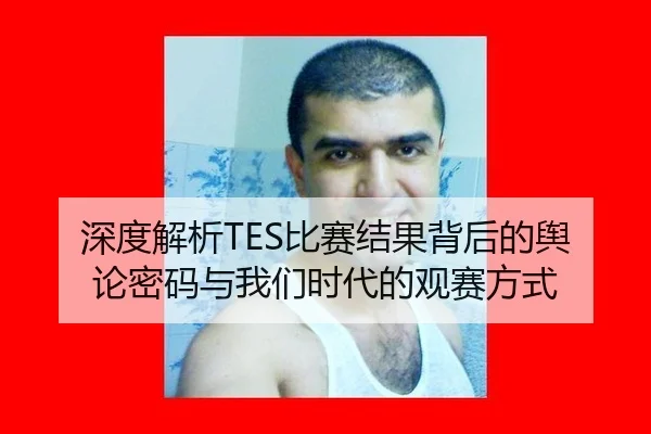 深度解析TES比赛结果背后的舆论密码与我们时代的观赛方式